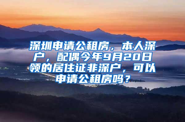 深圳申请公租房，本人深户，配偶今年9月20日领的居住证非深户，可以申请公租房吗？