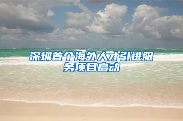 深圳首个海外人才引进服务项目启动