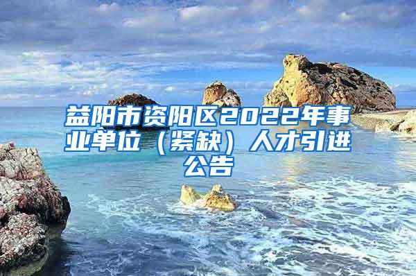 益阳市资阳区2022年事业单位（紧缺）人才引进公告