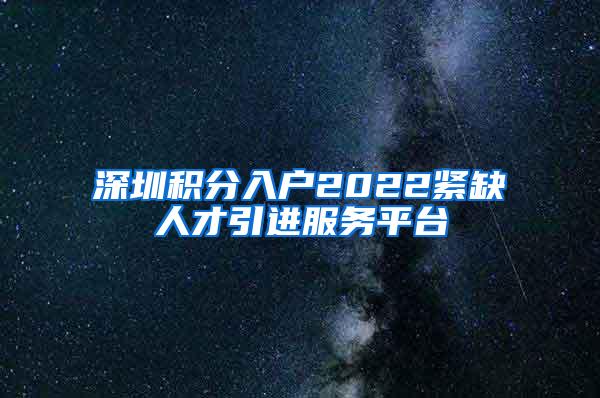 深圳积分入户2022紧缺人才引进服务平台