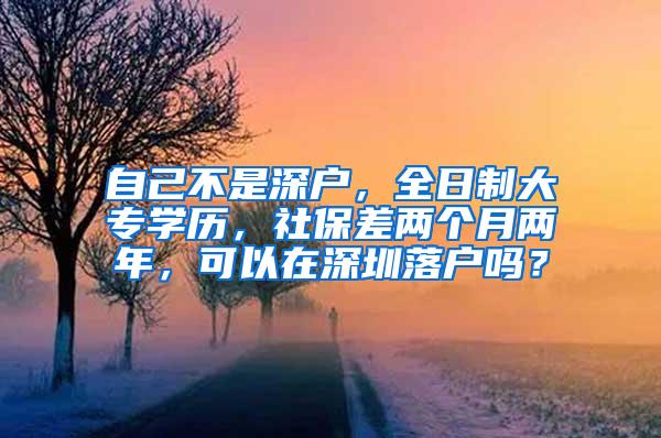 自己不是深户，全日制大专学历，社保差两个月两年，可以在深圳落户吗？