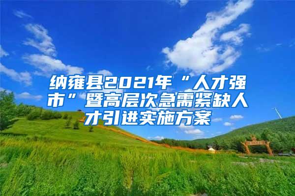 纳雍县2021年“人才强市”暨高层次急需紧缺人才引进实施方案