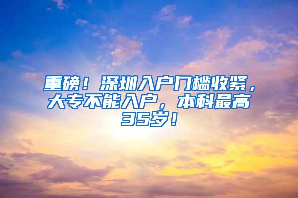 重磅！深圳入户门槛收紧，大专不能入户，本科最高35岁！