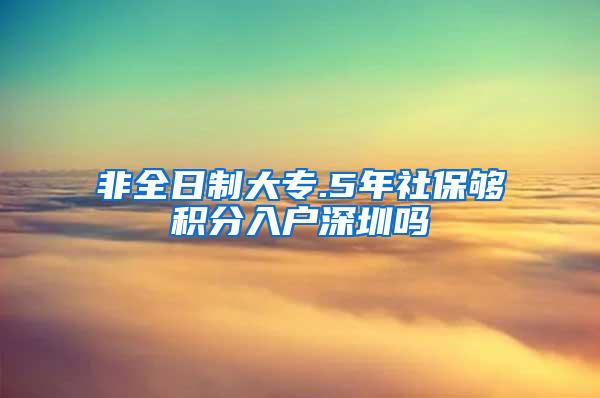 非全日制大专.5年社保够积分入户深圳吗