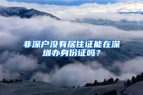 非深户没有居住证能在深圳办身份证吗？