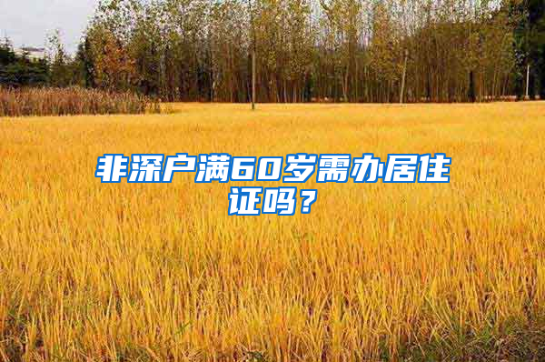 非深户满60岁需办居住证吗？