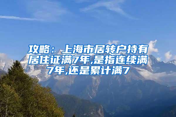 攻略：上海市居转户持有居住证满7年,是指连续满7年,还是累计满7