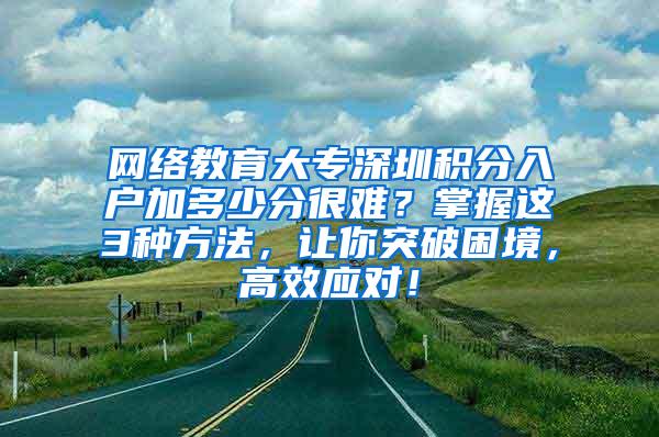 网络教育大专深圳积分入户加多少分很难？掌握这3种方法，让你突破困境，高效应对！