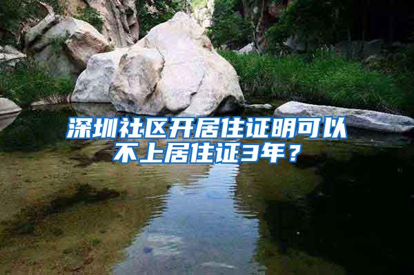 深圳社区开居住证明可以不上居住证3年？