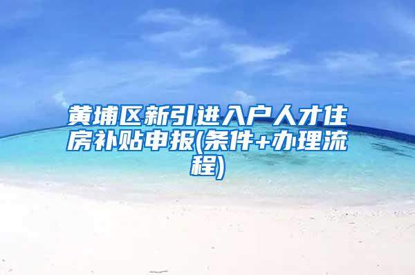 黄埔区新引进入户人才住房补贴申报(条件+办理流程)