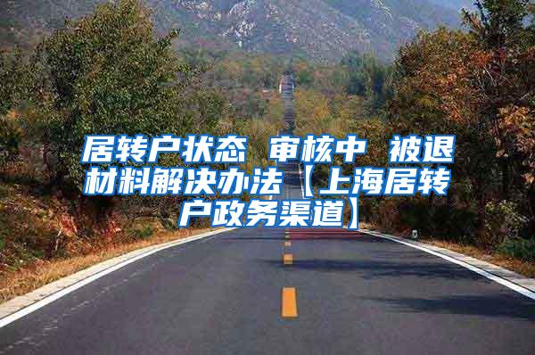 居转户状态 审核中 被退材料解决办法【上海居转户政务渠道】