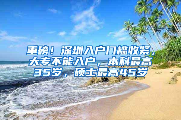 重磅！深圳入户门槛收紧，大专不能入户，本科最高35岁，硕士最高45岁