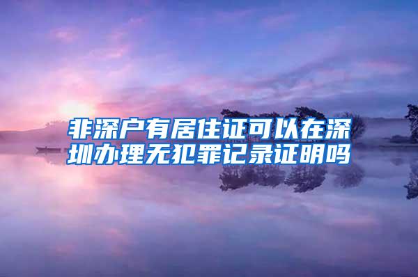 非深户有居住证可以在深圳办理无犯罪记录证明吗