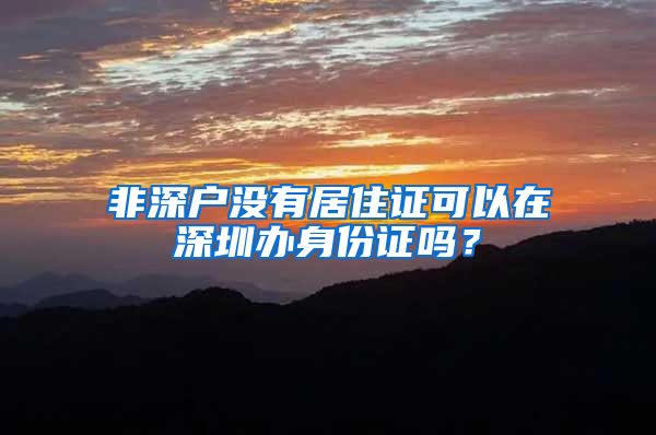 非深户没有居住证可以在深圳办身份证吗？