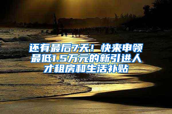 还有最后7天！快来申领最低1.5万元的新引进人才租房和生活补贴