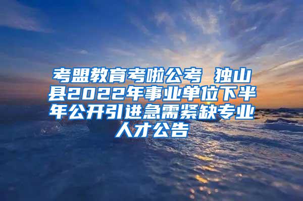 考盟教育考啦公考 独山县2022年事业单位下半年公开引进急需紧缺专业人才公告