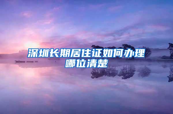 深圳长期居住证如何办理哪位清楚