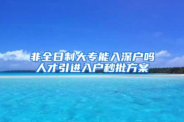 非全日制大专能入深户吗人才引进入户秒批方案