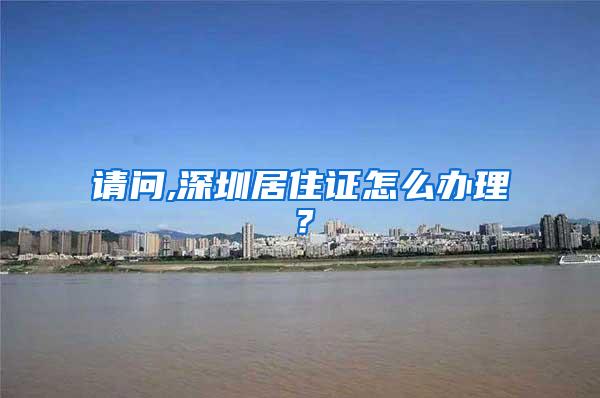 请问,深圳居住证怎么办理？