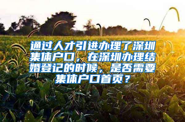 通过人才引进办理了深圳集体户口，在深圳办理结婚登记的时候，是否需要集体户口首页？