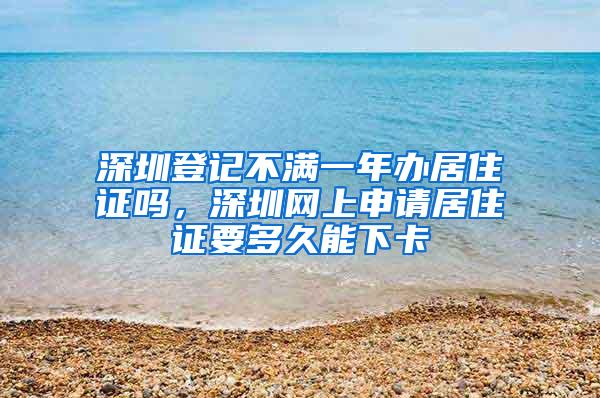 深圳登记不满一年办居住证吗，深圳网上申请居住证要多久能下卡