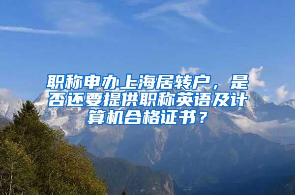 职称申办上海居转户，是否还要提供职称英语及计算机合格证书？