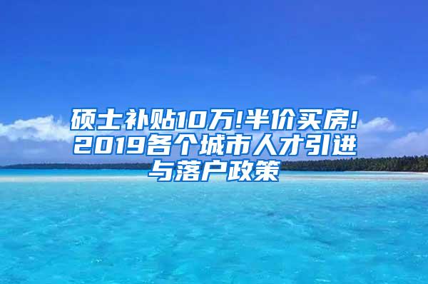 硕士补贴10万!半价买房!2019各个城市人才引进与落户政策