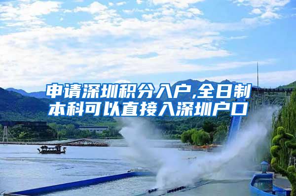 申请深圳积分入户,全日制本科可以直接入深圳户口