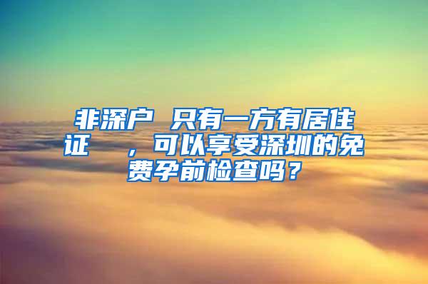 非深户 只有一方有居住证  ，可以享受深圳的免费孕前检查吗？