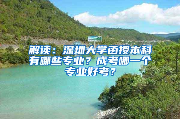 解读：深圳大学函授本科有哪些专业？成考哪一个专业好考？