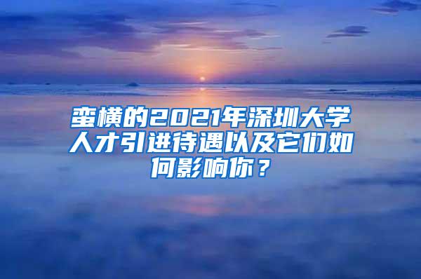 蛮横的2021年深圳大学人才引进待遇以及它们如何影响你？