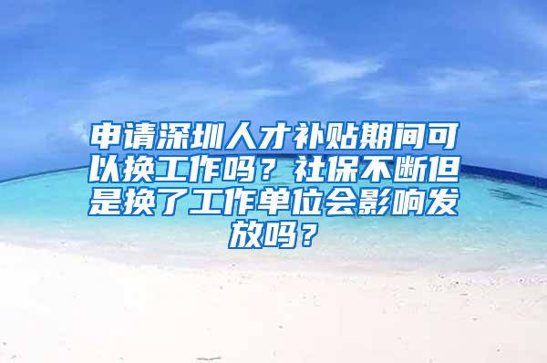 申请深圳人才补贴期间可以换工作吗？社保不断但是换了工作单位会影响发放吗？