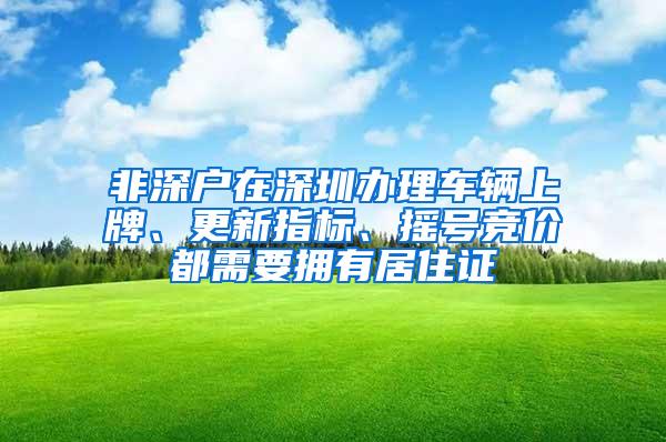 非深户在深圳办理车辆上牌、更新指标、摇号竞价都需要拥有居住证