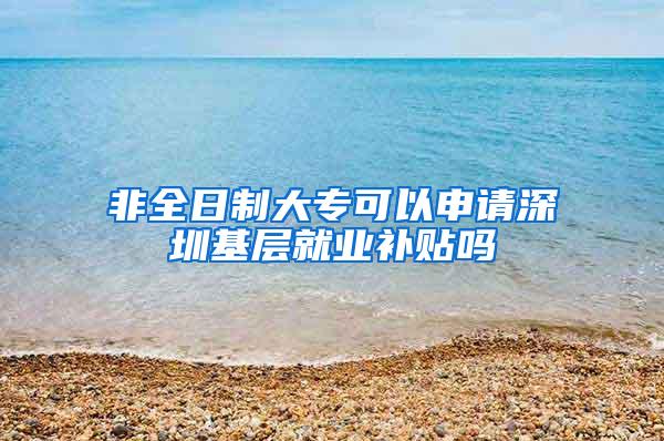 非全日制大专可以申请深圳基层就业补贴吗