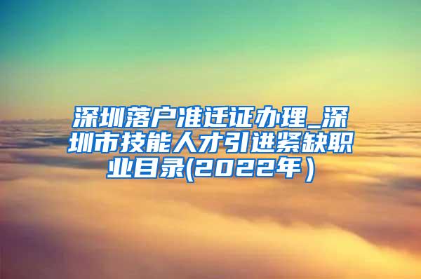 深圳落户准迁证办理_深圳市技能人才引进紧缺职业目录(2022年）