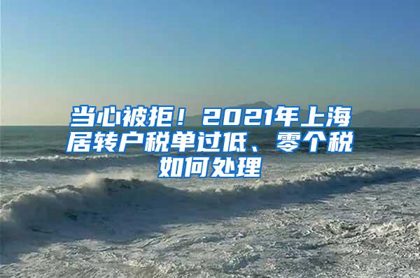 当心被拒！2021年上海居转户税单过低、零个税如何处理