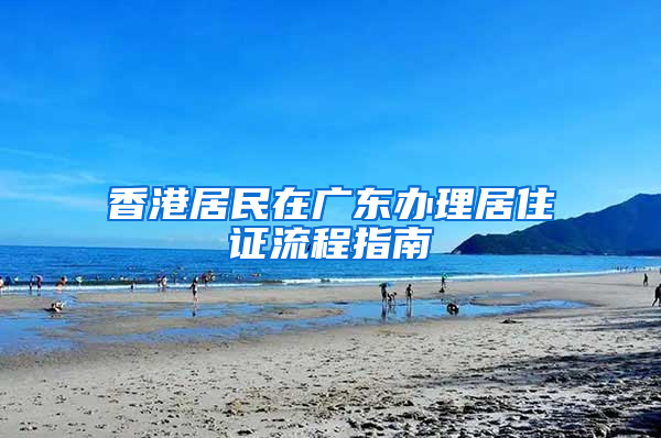 香港居民在广东办理居住证流程指南