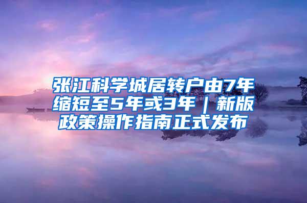 张江科学城居转户由7年缩短至5年或3年｜新版政策操作指南正式发布