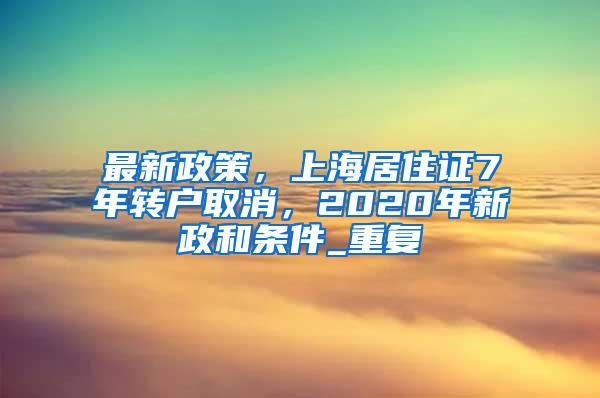 最新政策，上海居住证7年转户取消，2020年新政和条件_重复