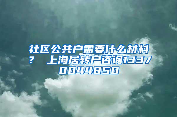 社区公共户需要什么材料？ 上海居转户咨询13370044850