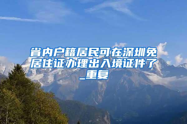 省内户籍居民可在深圳免居住证办理出入境证件了_重复