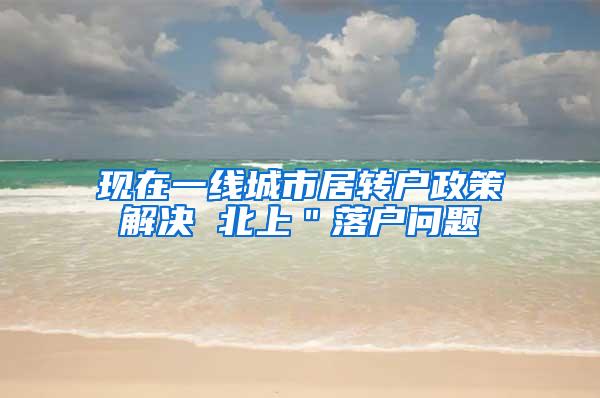 现在一线城市居转户政策解决 北上＂落户问题