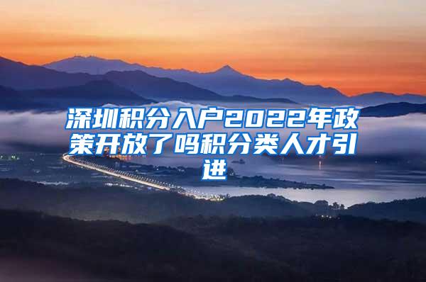 深圳积分入户2022年政策开放了吗积分类人才引进