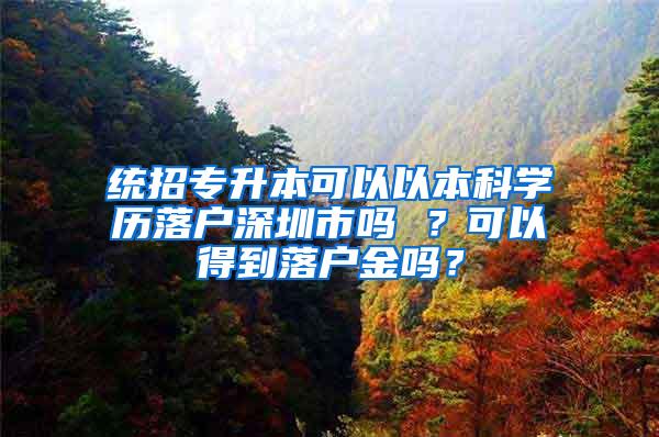 统招专升本可以以本科学历落户深圳市吗 ？可以得到落户金吗？