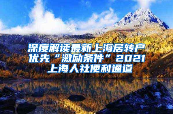 深度解读最新上海居转户优先“激励条件”2021 上海人社便利通道