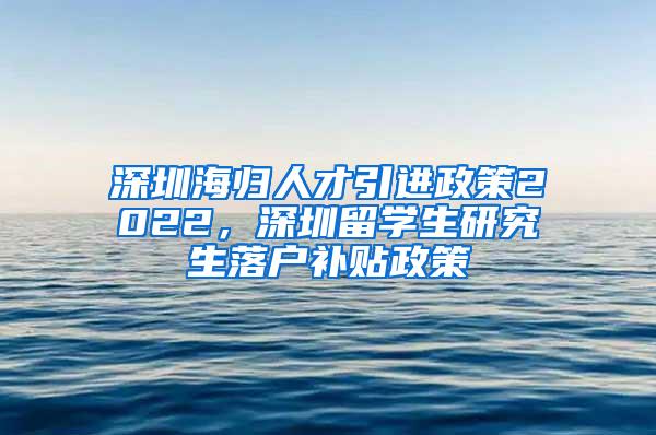 深圳海归人才引进政策2022，深圳留学生研究生落户补贴政策