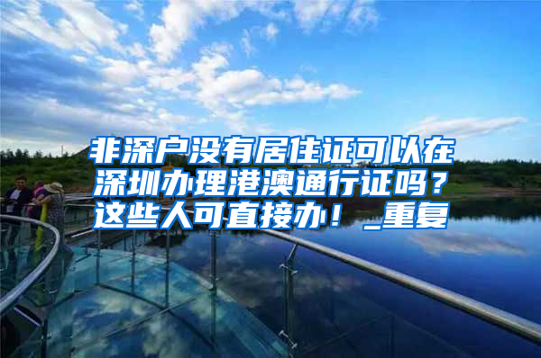 非深户没有居住证可以在深圳办理港澳通行证吗？这些人可直接办！_重复