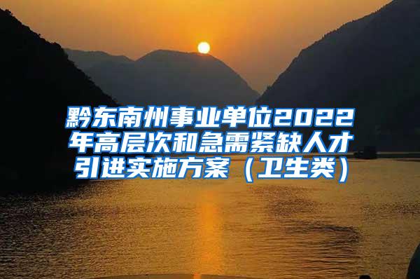 黔东南州事业单位2022年高层次和急需紧缺人才引进实施方案（卫生类）