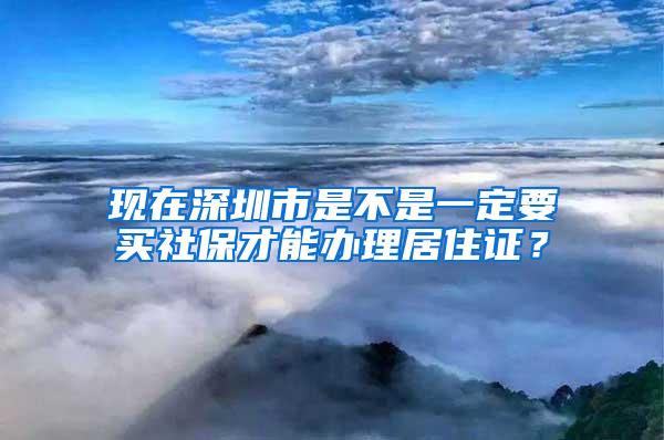 现在深圳市是不是一定要买社保才能办理居住证？