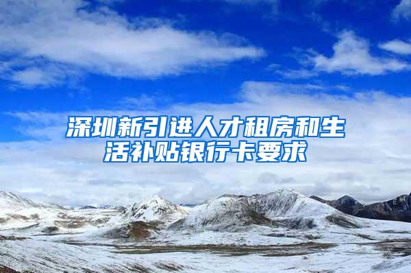 深圳新引进人才租房和生活补贴银行卡要求